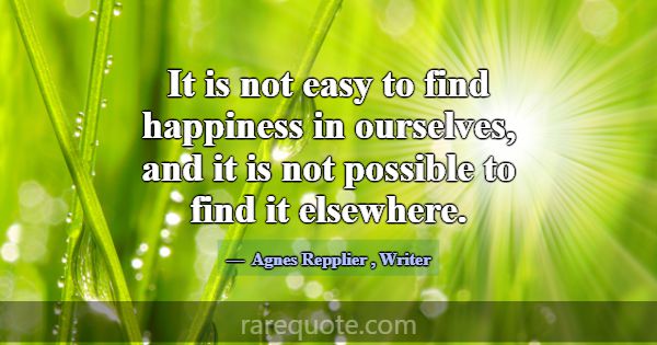 It is not easy to find happiness in ourselves, and... -Agnes Repplier