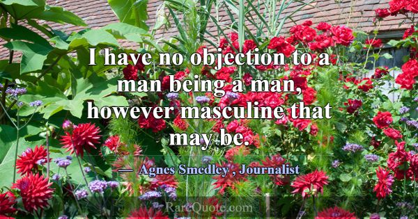 I have no objection to a man being a man, however ... -Agnes Smedley