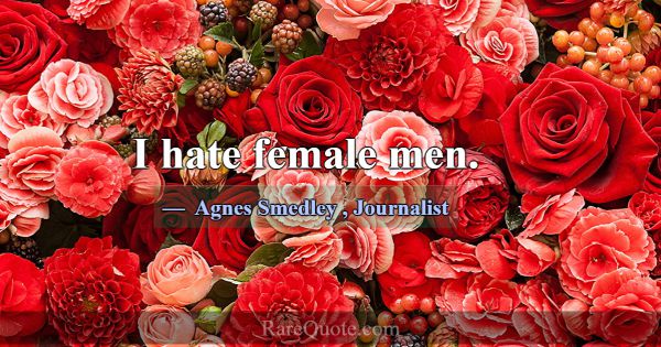 I hate female men.... -Agnes Smedley