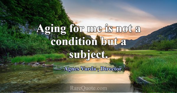 Aging for me is not a condition but a subject.... -Agnes Varda