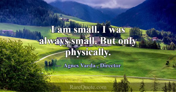 I am small. I was always small. But only physicall... -Agnes Varda