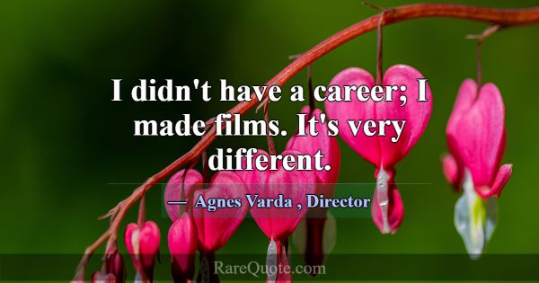 I didn't have a career; I made films. It's very di... -Agnes Varda