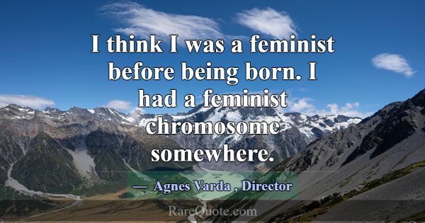 I think I was a feminist before being born. I had ... -Agnes Varda