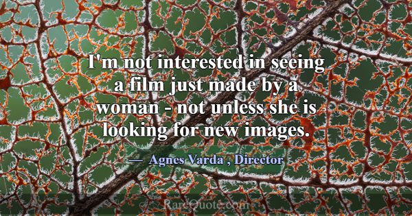 I'm not interested in seeing a film just made by a... -Agnes Varda