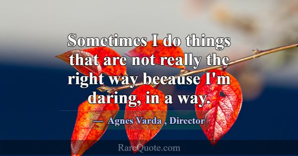 Sometimes I do things that are not really the righ... -Agnes Varda