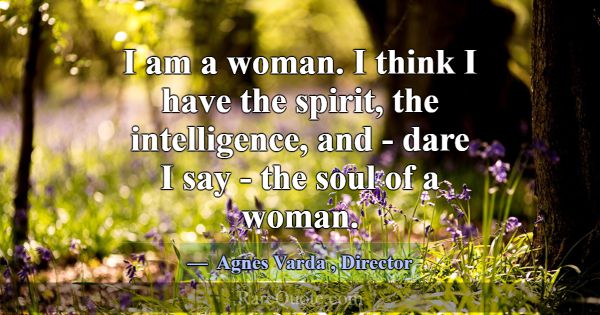 I am a woman. I think I have the spirit, the intel... -Agnes Varda