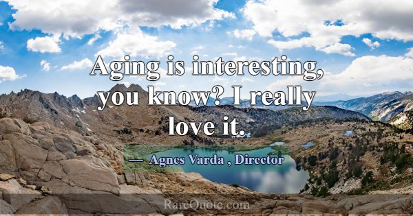 Aging is interesting, you know? I really love it.... -Agnes Varda