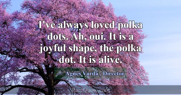 I've always loved polka dots. Ah, oui. It is a joy... -Agnes Varda