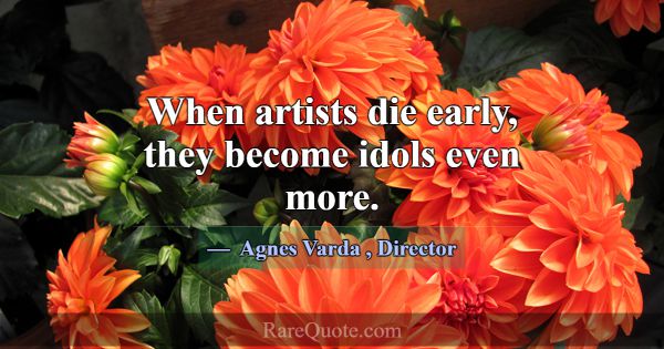When artists die early, they become idols even mor... -Agnes Varda