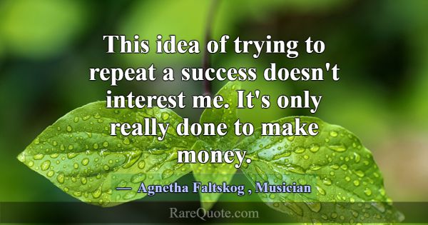 This idea of trying to repeat a success doesn't in... -Agnetha Faltskog
