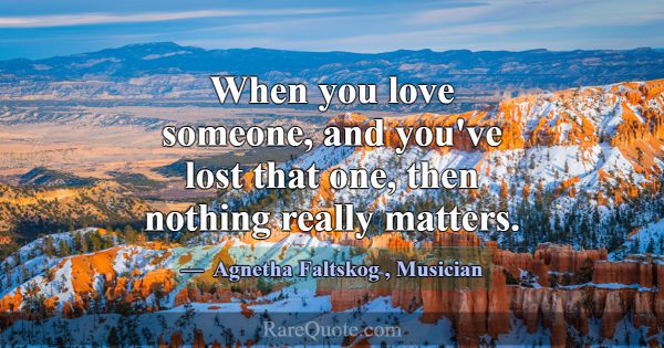 When you love someone, and you've lost that one, t... -Agnetha Faltskog
