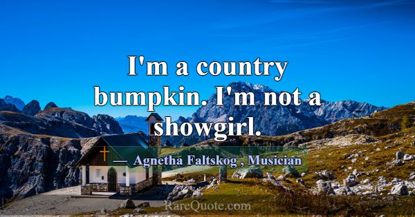 I'm a country bumpkin. I'm not a showgirl.... -Agnetha Faltskog