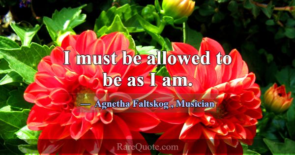 I must be allowed to be as I am.... -Agnetha Faltskog