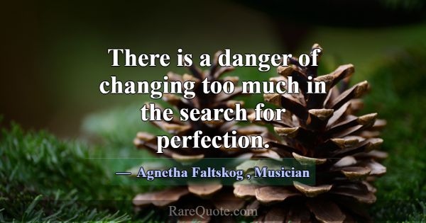There is a danger of changing too much in the sear... -Agnetha Faltskog