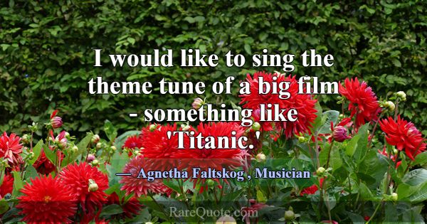I would like to sing the theme tune of a big film ... -Agnetha Faltskog