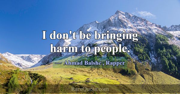 I don't be bringing harm to people.... -Ahmad Balshe