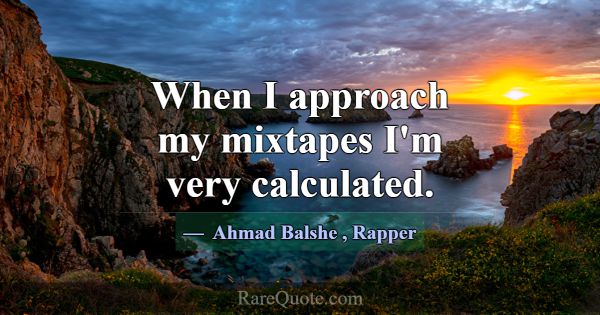 When I approach my mixtapes I'm very calculated.... -Ahmad Balshe