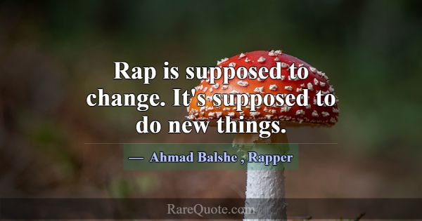Rap is supposed to change. It's supposed to do new... -Ahmad Balshe