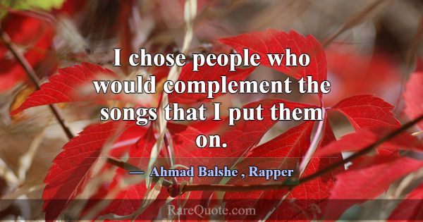 I chose people who would complement the songs that... -Ahmad Balshe