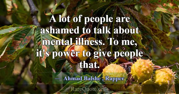 A lot of people are ashamed to talk about mental i... -Ahmad Balshe