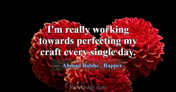 I'm really working towards perfecting my craft eve... -Ahmad Balshe