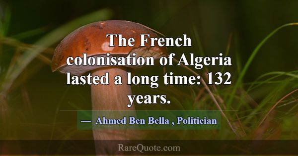 The French colonisation of Algeria lasted a long t... -Ahmed Ben Bella