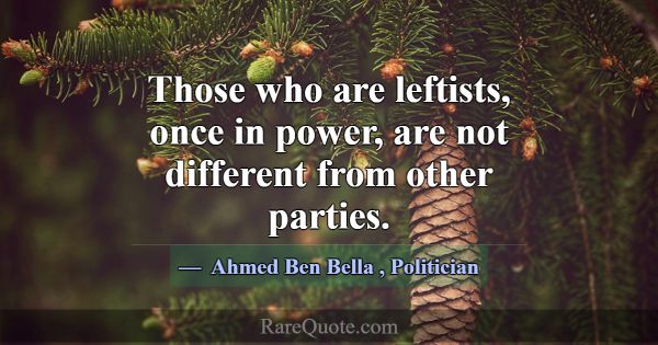 Those who are leftists, once in power, are not dif... -Ahmed Ben Bella