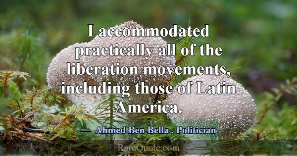 I accommodated practically all of the liberation m... -Ahmed Ben Bella