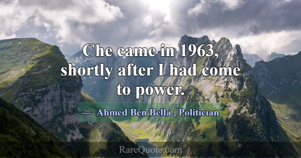 Che came in 1963, shortly after I had come to powe... -Ahmed Ben Bella