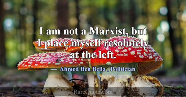 I am not a Marxist, but I place myself resolutely ... -Ahmed Ben Bella