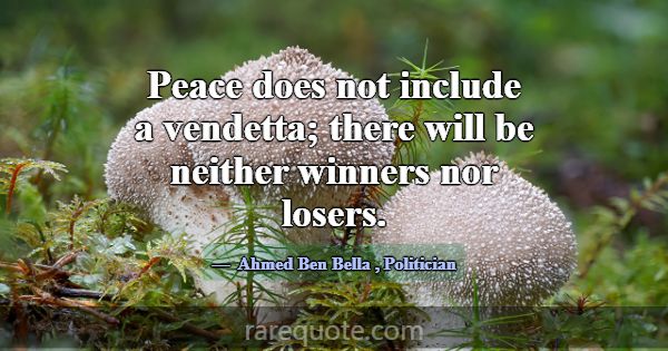 Peace does not include a vendetta; there will be n... -Ahmed Ben Bella