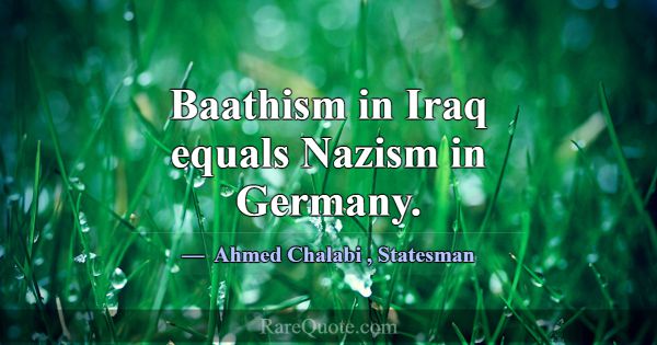 Baathism in Iraq equals Nazism in Germany.... -Ahmed Chalabi