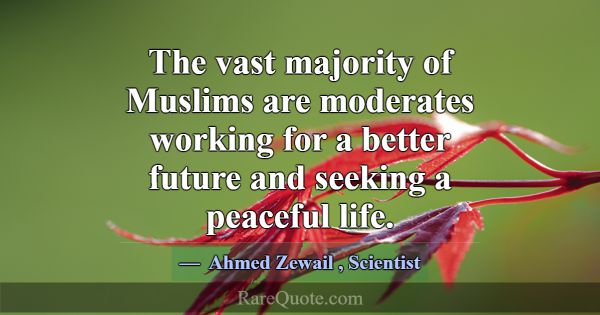 The vast majority of Muslims are moderates working... -Ahmed Zewail