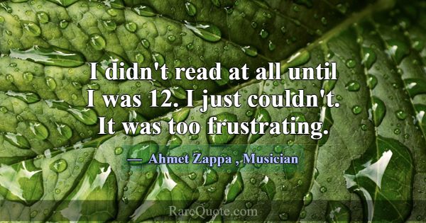 I didn't read at all until I was 12. I just couldn... -Ahmet Zappa
