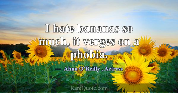 I hate bananas so much, it verges on a phobia.... -Ahna O\'Reilly