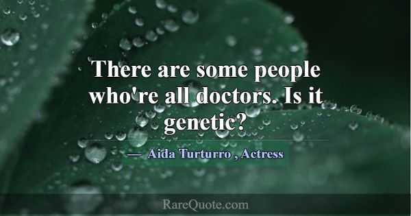 There are some people who're all doctors. Is it ge... -Aida Turturro