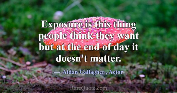 Exposure is this thing people think they want but ... -Aidan Gallagher