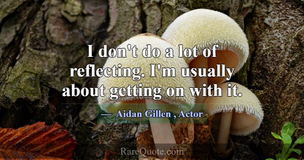 I don't do a lot of reflecting. I'm usually about ... -Aidan Gillen
