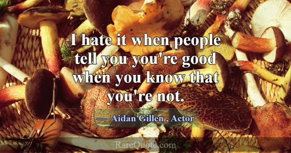 I hate it when people tell you you're good when yo... -Aidan Gillen