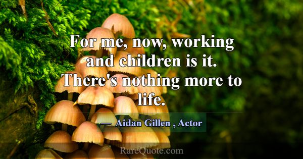 For me, now, working and children is it. There's n... -Aidan Gillen