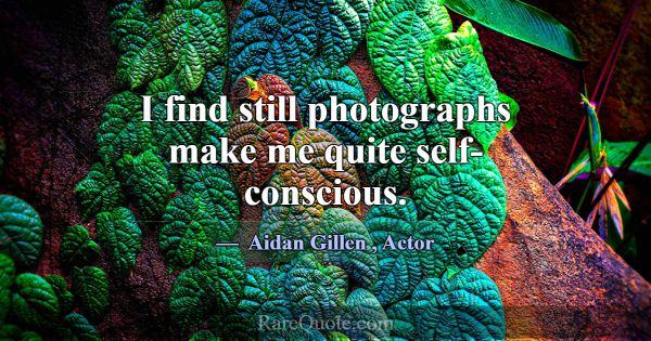 I find still photographs make me quite self-consci... -Aidan Gillen