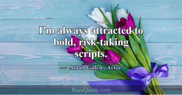 I'm always attracted to bold, risk-taking scripts.... -Aidan Gillen