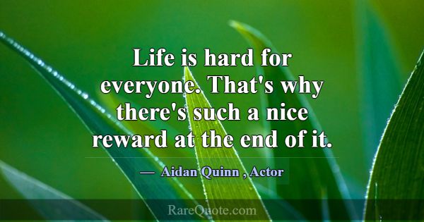Life is hard for everyone. That's why there's such... -Aidan Quinn