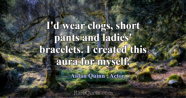 I'd wear clogs, short pants and ladies' bracelets.... -Aidan Quinn