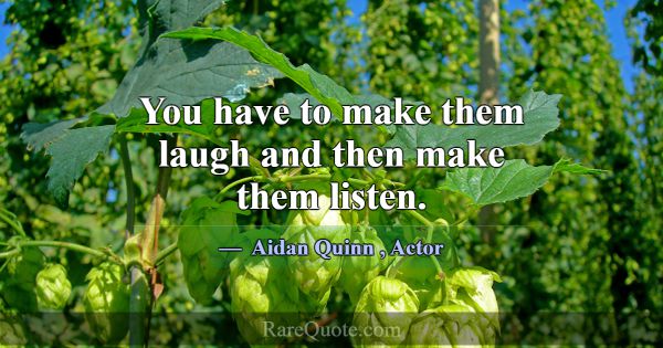You have to make them laugh and then make them lis... -Aidan Quinn