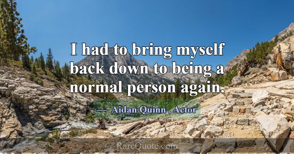 I had to bring myself back down to being a normal ... -Aidan Quinn