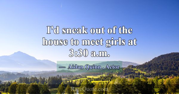 I'd sneak out of the house to meet girls at 3:30 a... -Aidan Quinn