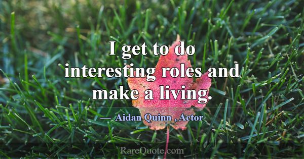 I get to do interesting roles and make a living.... -Aidan Quinn