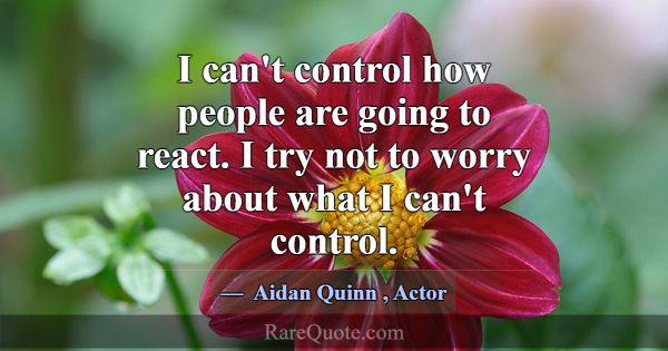 I can't control how people are going to react. I t... -Aidan Quinn