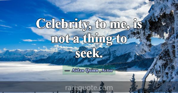 Celebrity, to me, is not a thing to seek.... -Aidan Quinn